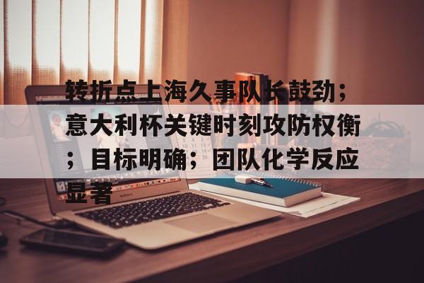 关于转折点上海久事队长鼓劲;意大利杯关键时刻攻防权衡;目标明确;团队化学反应显著的信息 关于转折点上海久事队长鼓劲;意大利杯关键时刻攻防权衡;目标明确;团队化学反应显著的信息